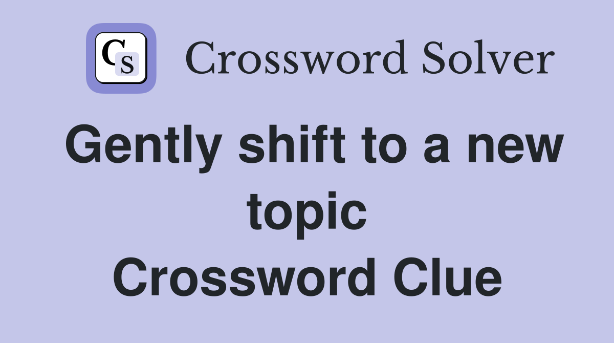 Gently shift to a new topic Crossword Clue