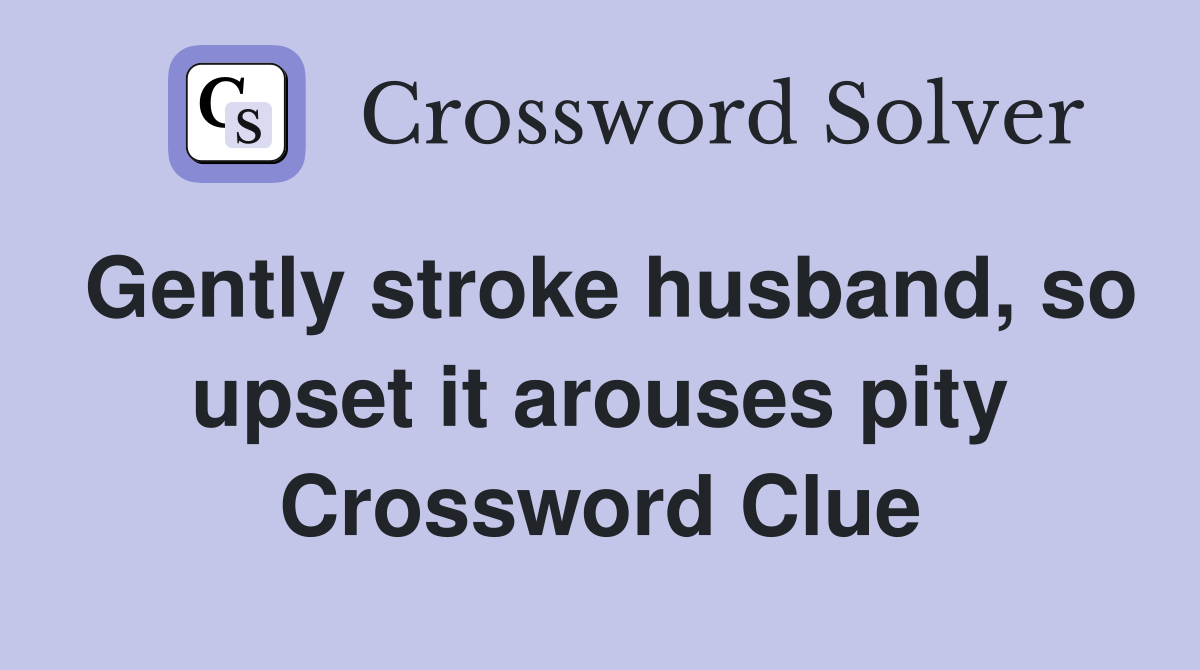Gently stroke husband, so upset it arouses pity Crossword Clue