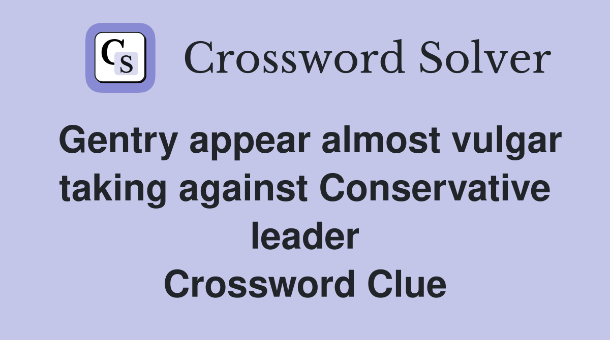 Gentry appear almost vulgar taking against Conservative leader Crossword Clue