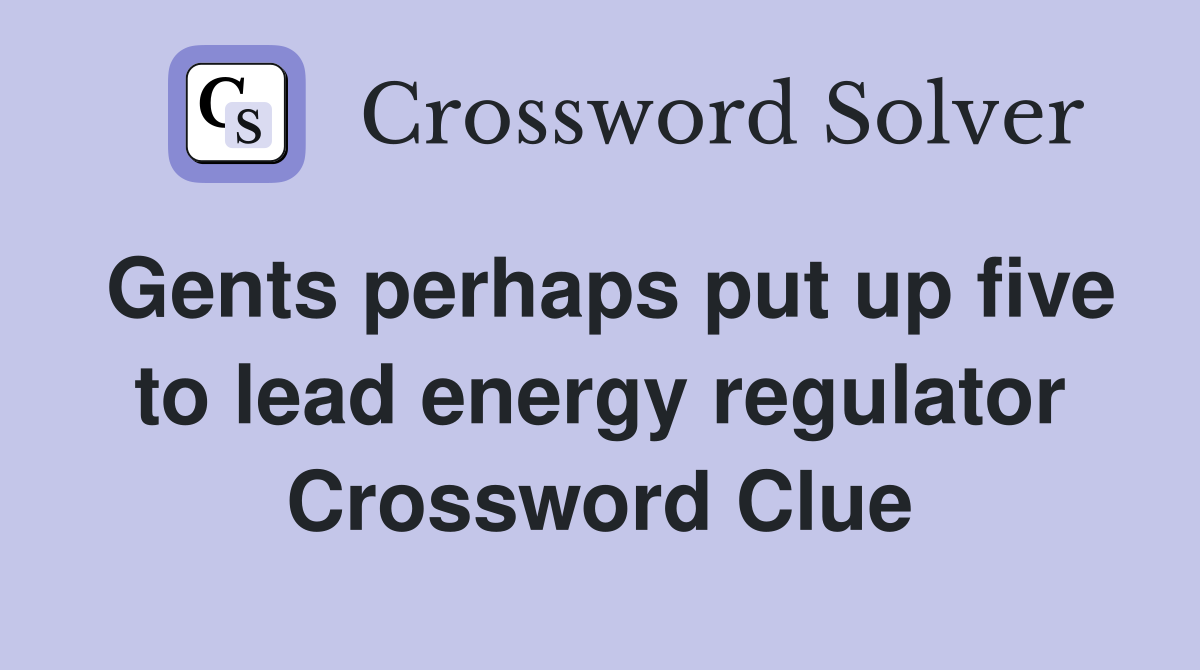 Gents perhaps put up five to lead energy regulator Crossword Clue