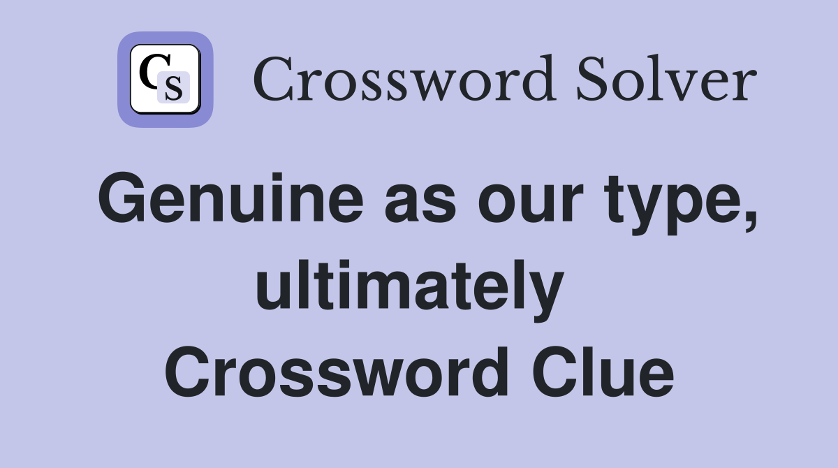 Genuine as our type, ultimately  Crossword Clue