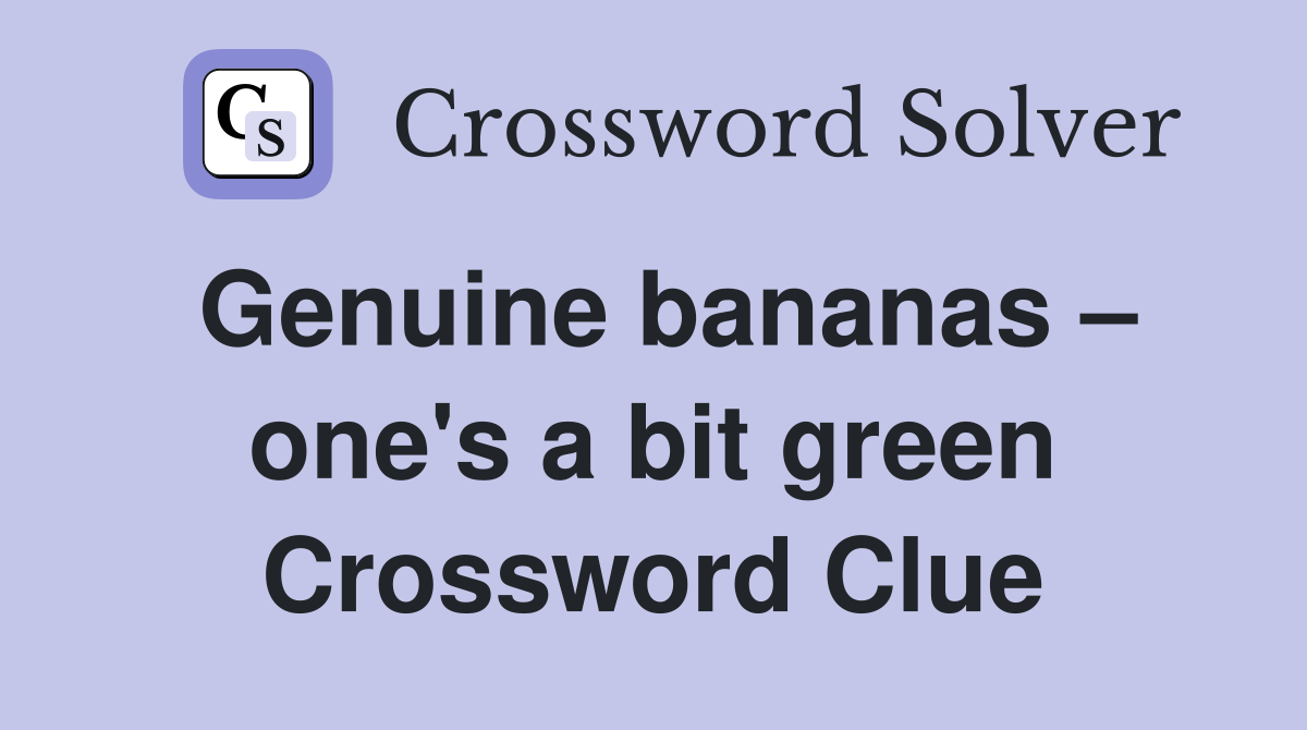 Genuine bananas – one's a bit green Crossword Clue