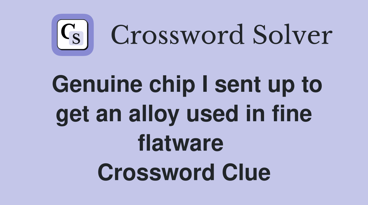 Genuine chip I sent up to get an alloy used in fine flatware  Crossword Clue