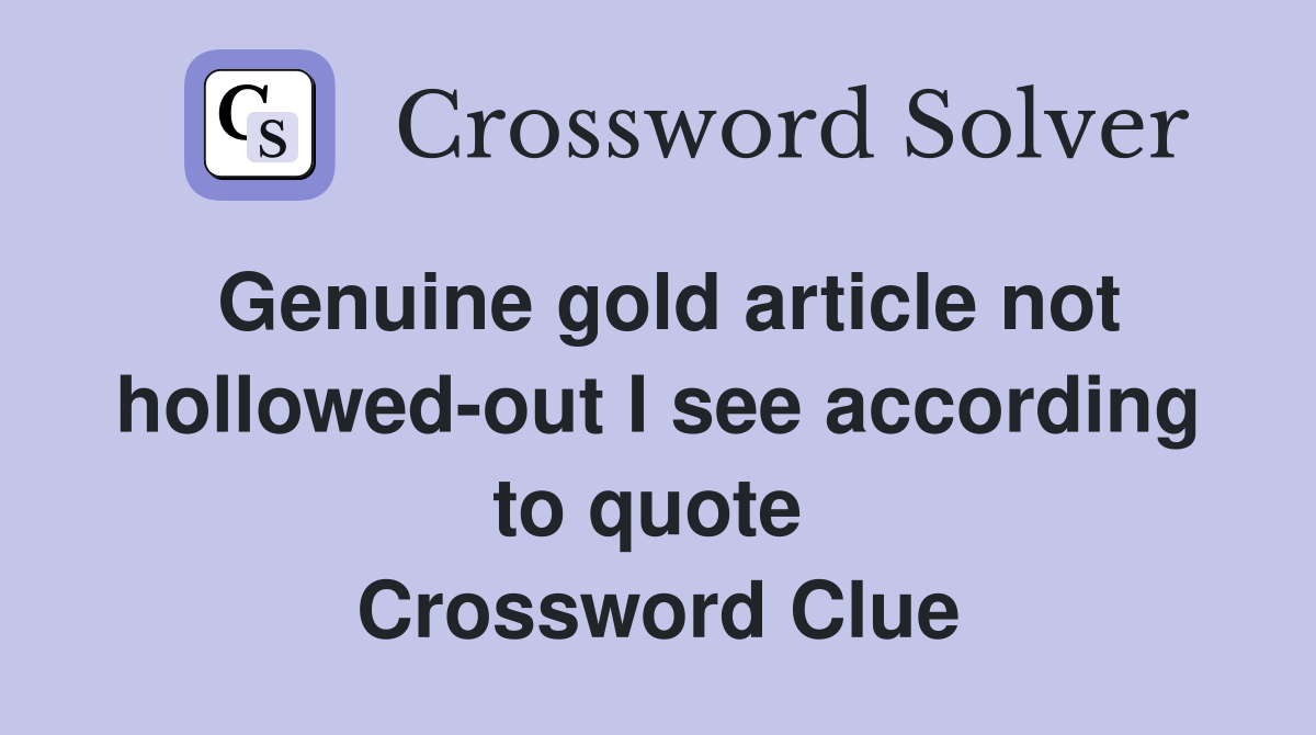 Genuine gold article not hollowed-out I see according to quote  Crossword Clue