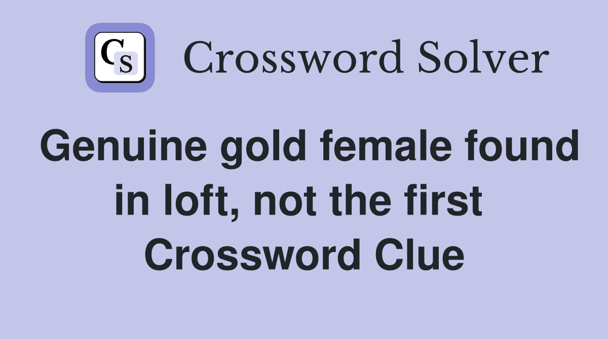 Genuine gold female found in loft, not the first  Crossword Clue