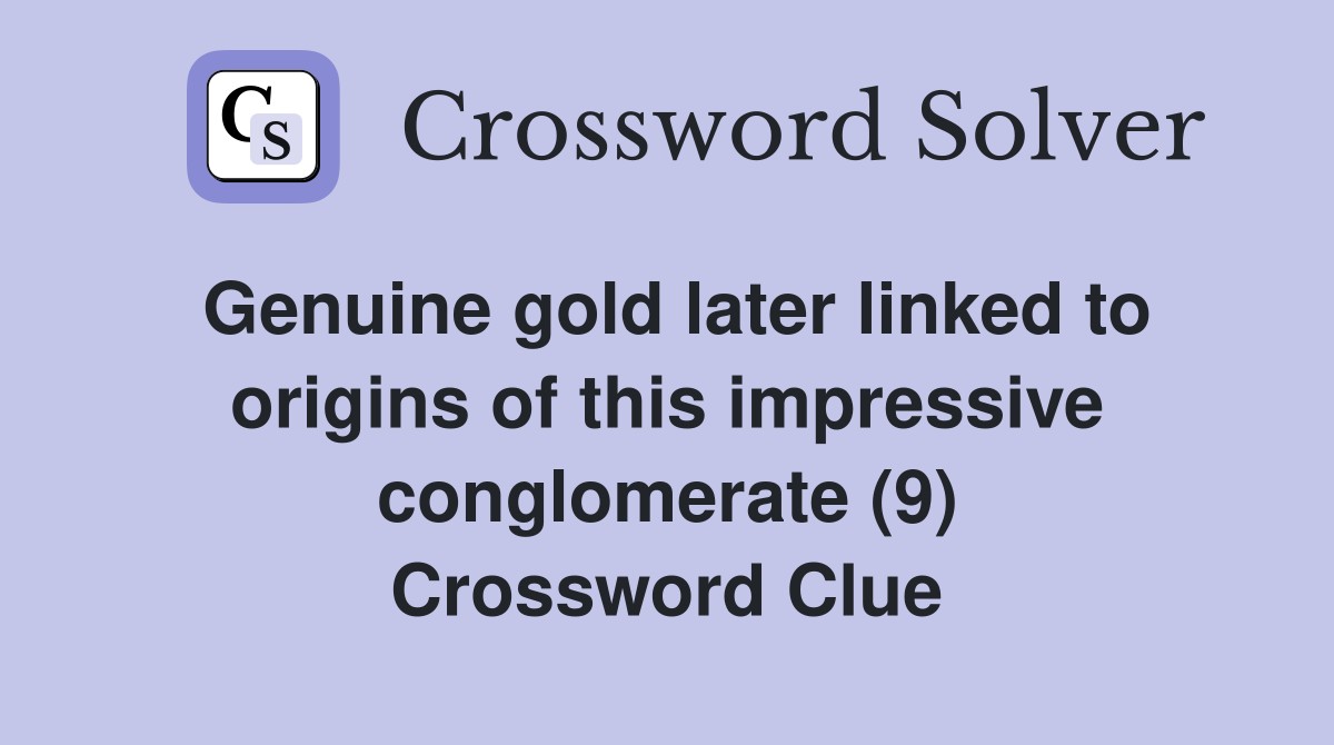 Genuine gold later linked to origins of this impressive conglomerate (9) Crossword Clue