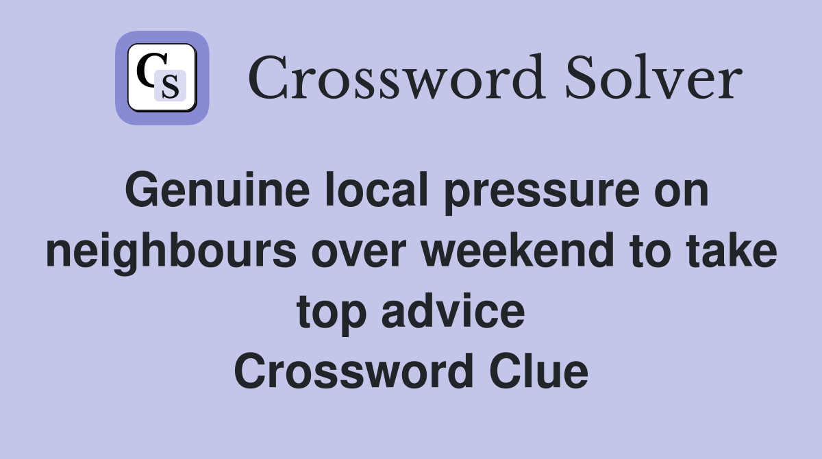 Genuine local pressure on neighbours over weekend to take top advice Crossword Clue