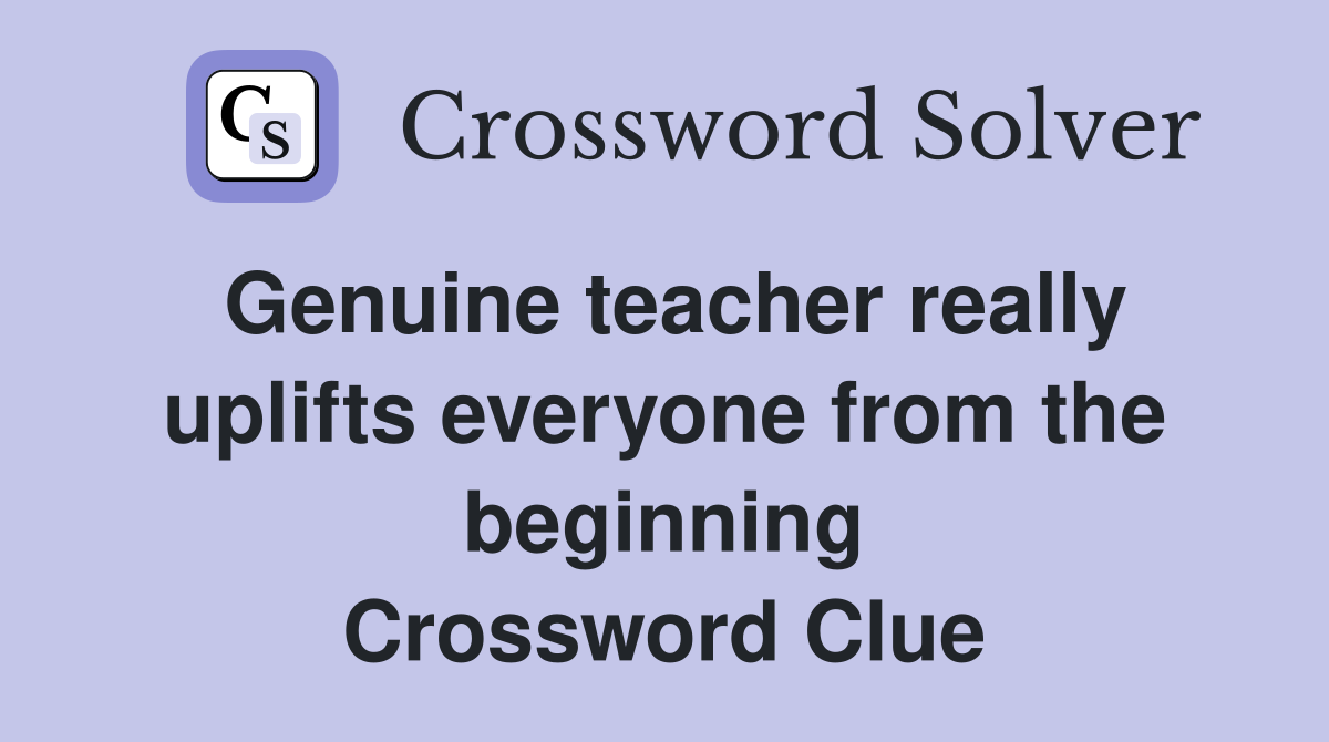 Genuine teacher really uplifts everyone from the beginning Crossword Clue