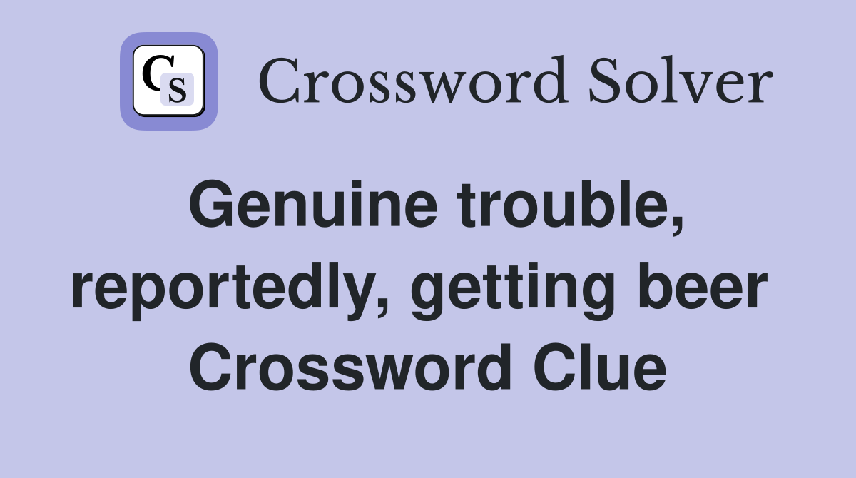 Genuine trouble, reportedly, getting beer  Crossword Clue