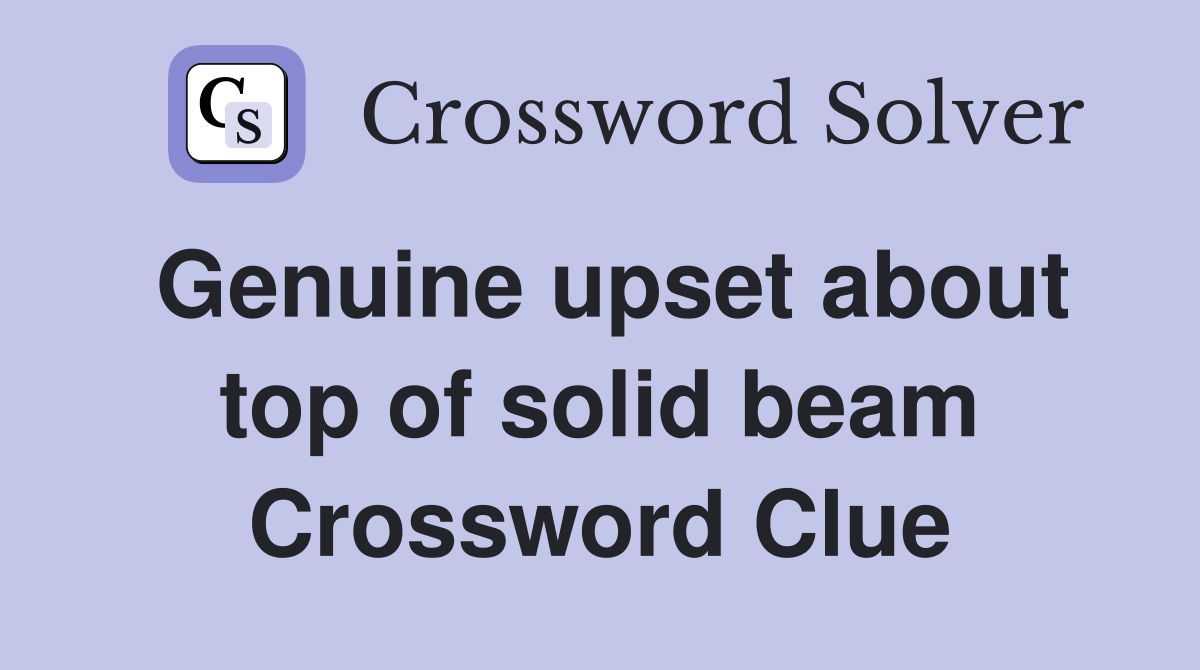 Genuine upset about top of solid beam Crossword Clue