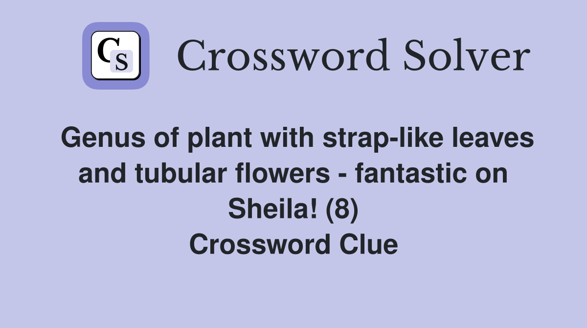 Genus of plant with strap-like leaves and tubular flowers - fantastic on Sheila! (8) Crossword Clue