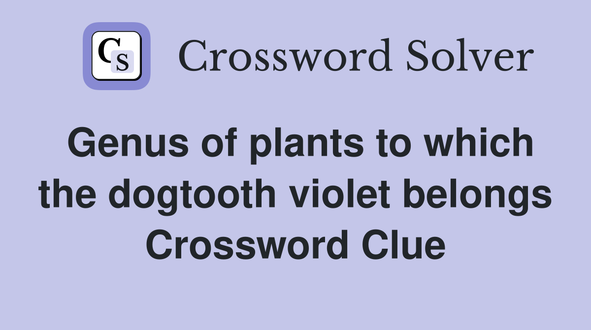 Genus of plants to which the dogtooth violet belongs Crossword Clue