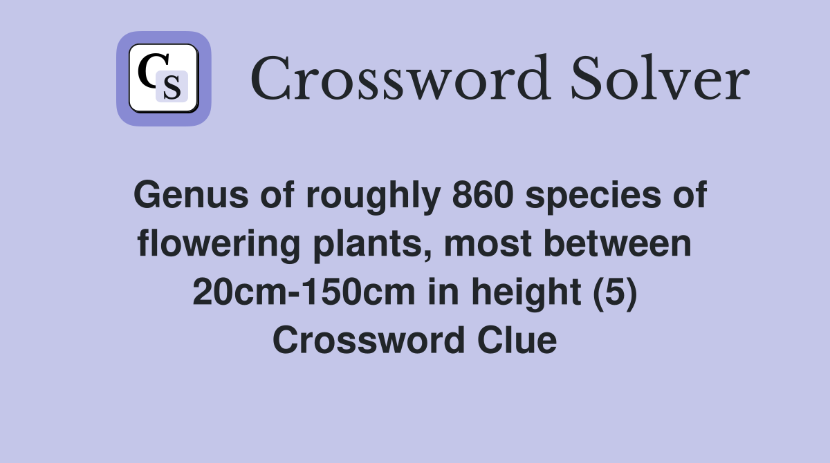 Genus of roughly 860 species of flowering plants, most between 20cm-150cm in height (5) Crossword Clue