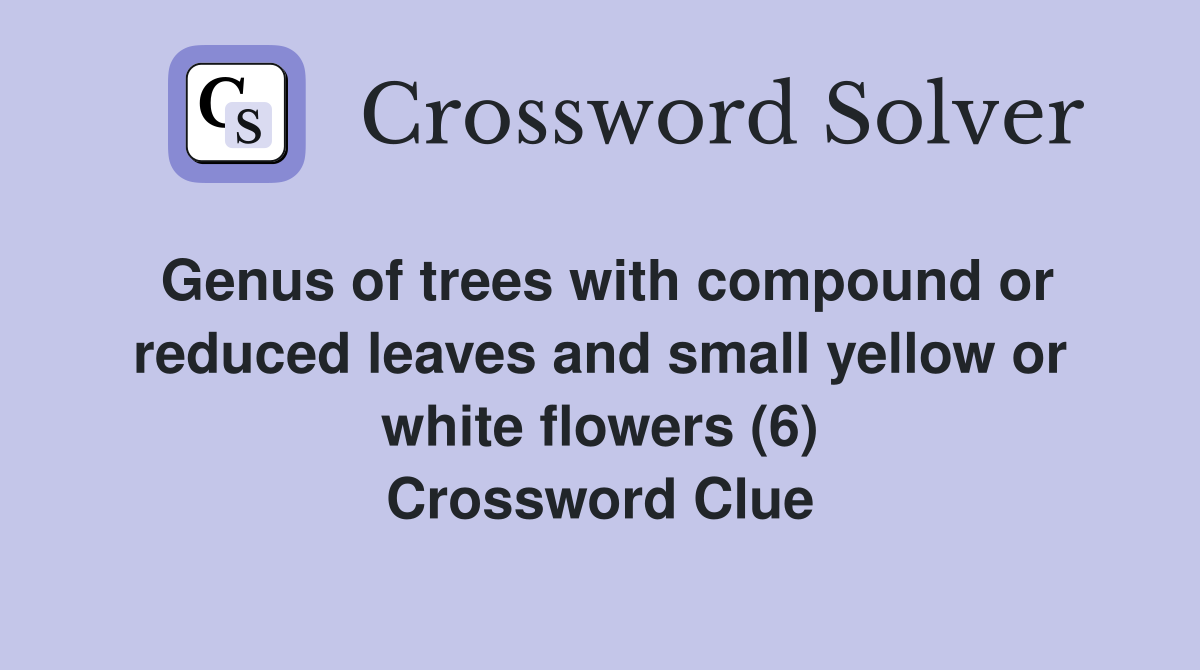Genus of trees with compound or reduced leaves and small yellow or white flowers (6) Crossword Clue