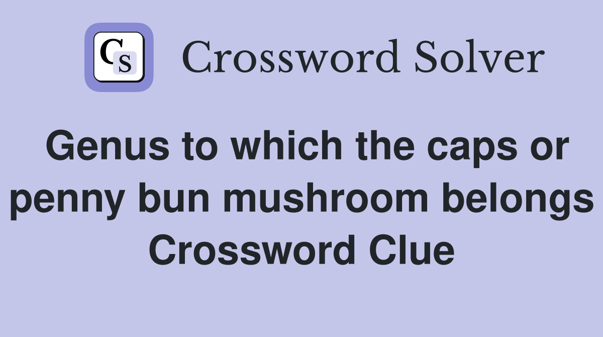 Genus to which the caps or penny bun mushroom belongs Crossword Clue