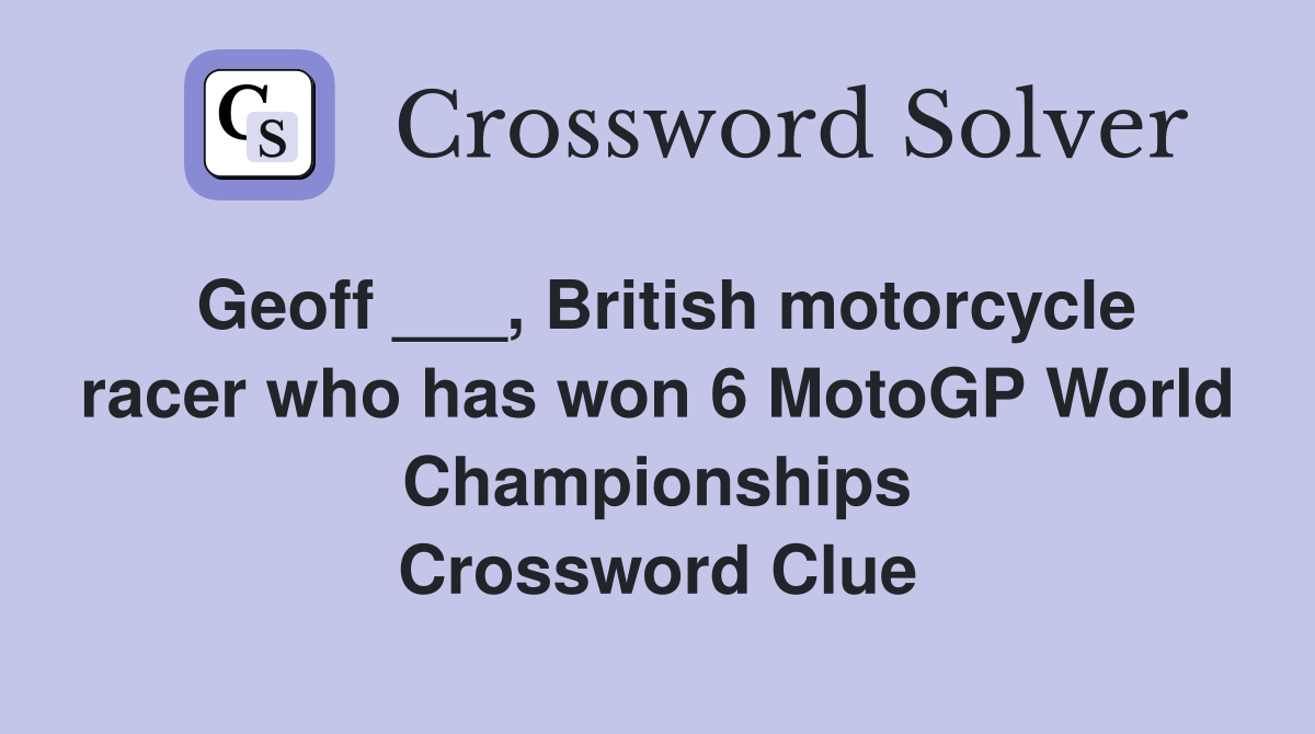 Geoff ___, British motorcycle racer who has won 6 MotoGP World Championships Crossword Clue
