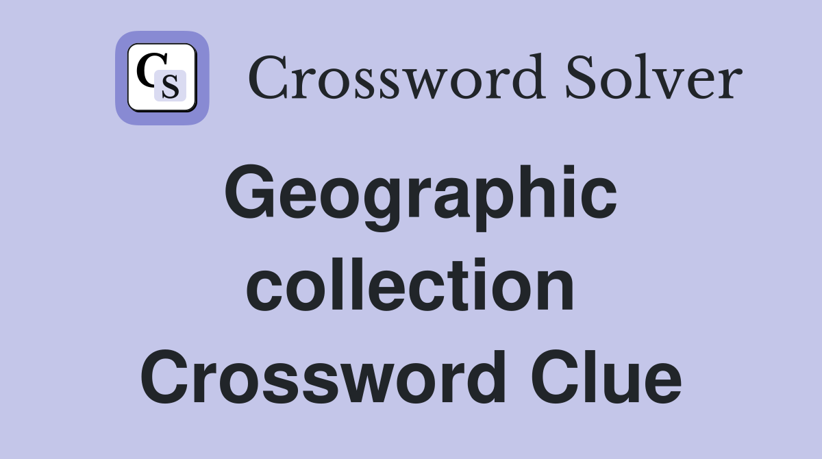 Geographic collection Crossword Clue