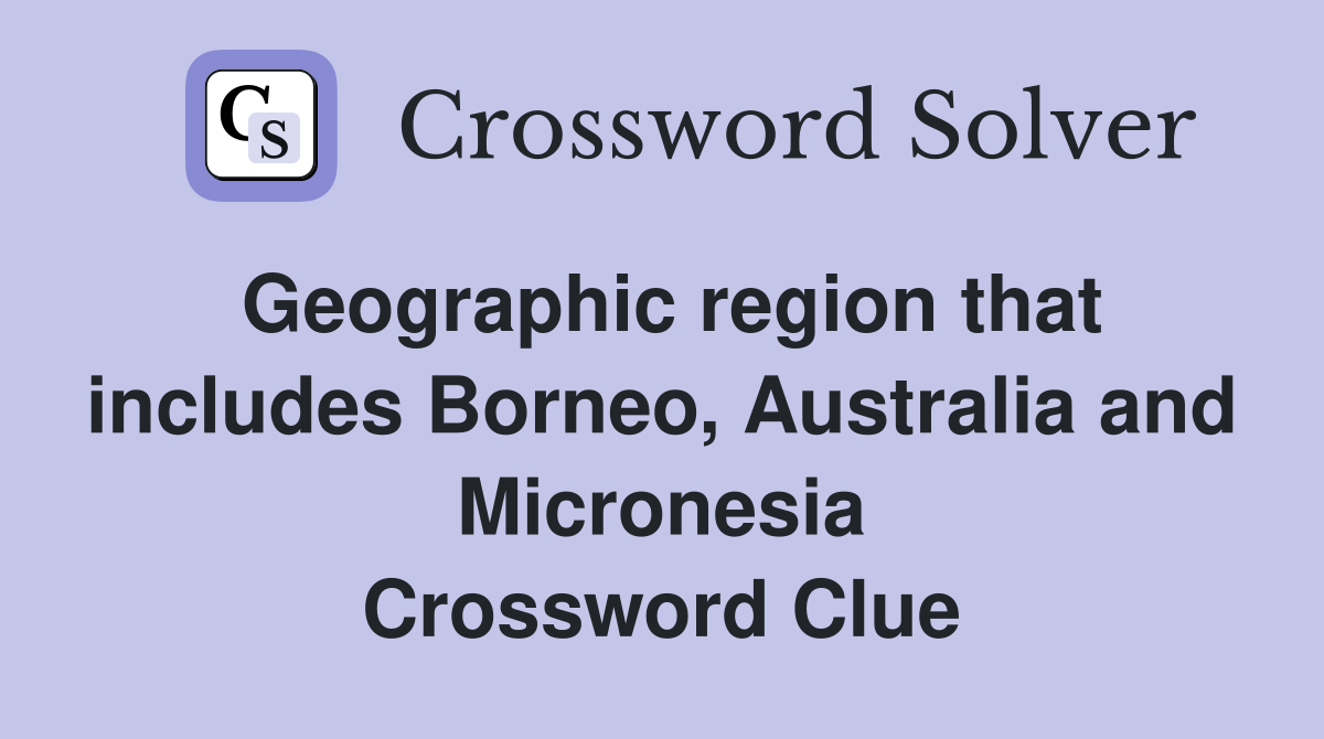 Geographic region that includes Borneo, Australia and Micronesia Crossword Clue