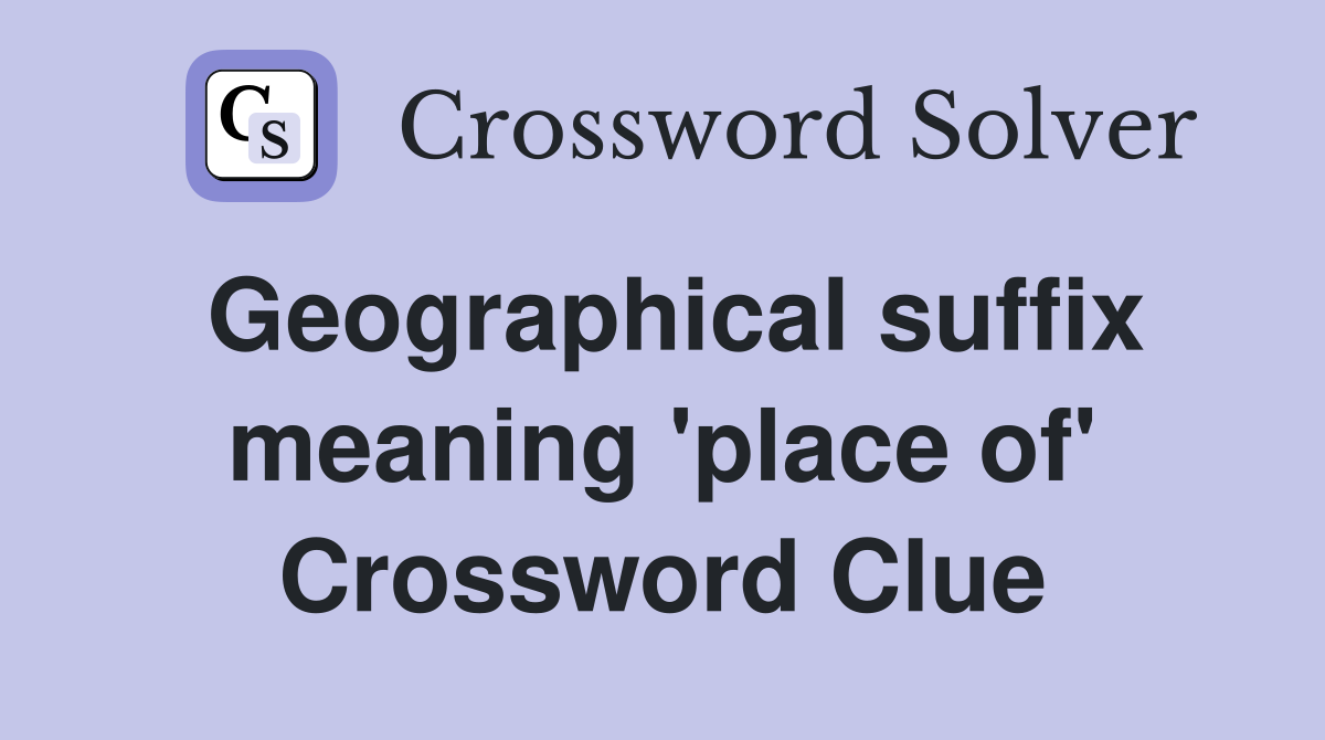 Geographical suffix meaning 'place of' Crossword Clue