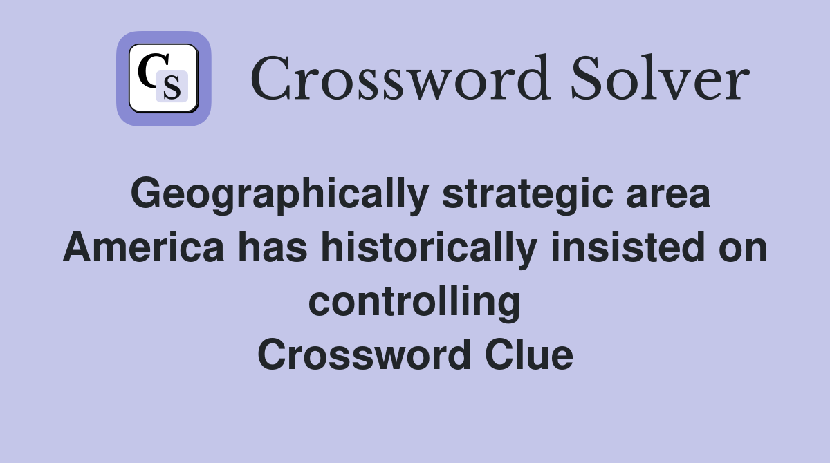 Geographically strategic area America has historically insisted on controlling Crossword Clue