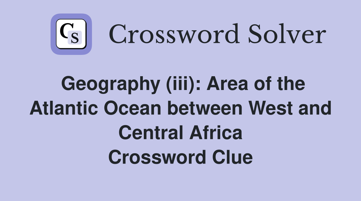 Geography (iii): Area of the Atlantic Ocean between West and Central Africa Crossword Clue