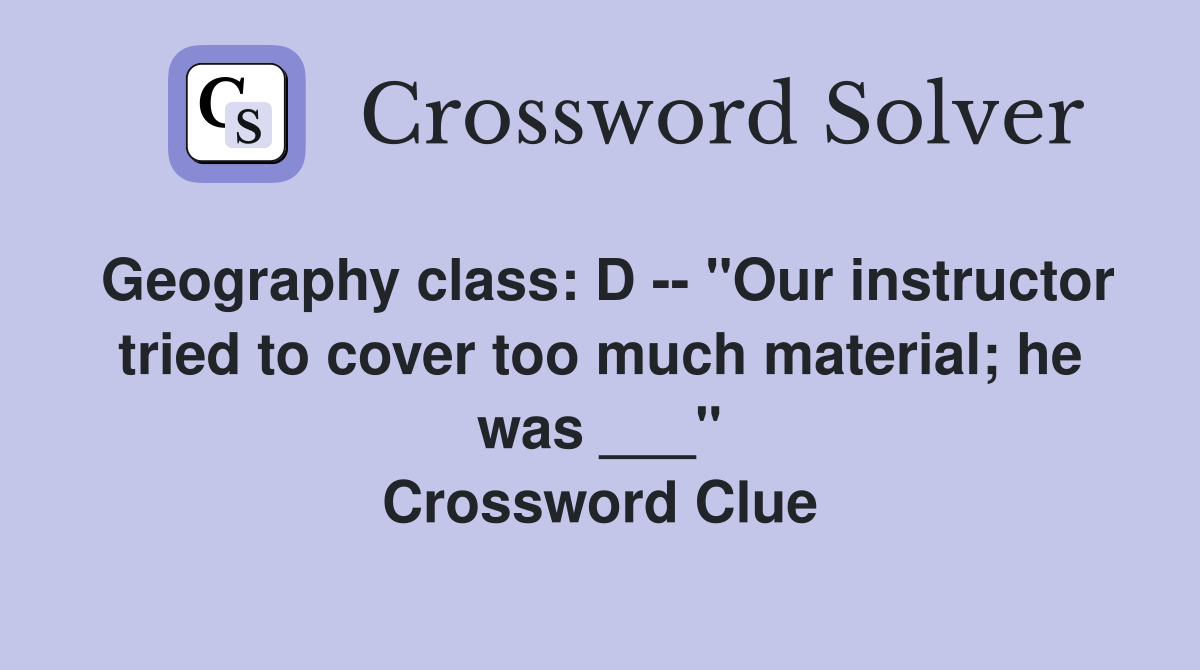 Geography class: D -- "Our instructor tried to cover too much material; he was ___" Crossword Clue