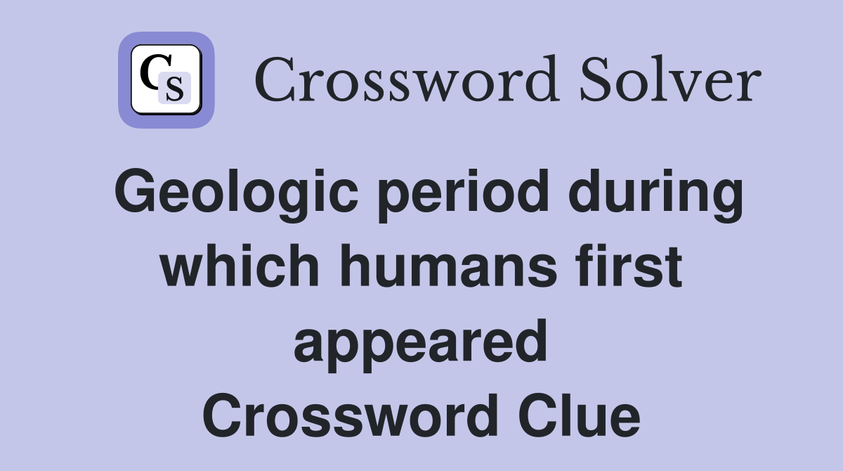 Geologic period during which humans first appeared Crossword Clue