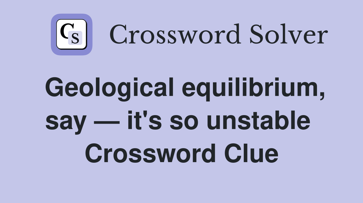 Geological equilibrium, say — it's so unstable  Crossword Clue