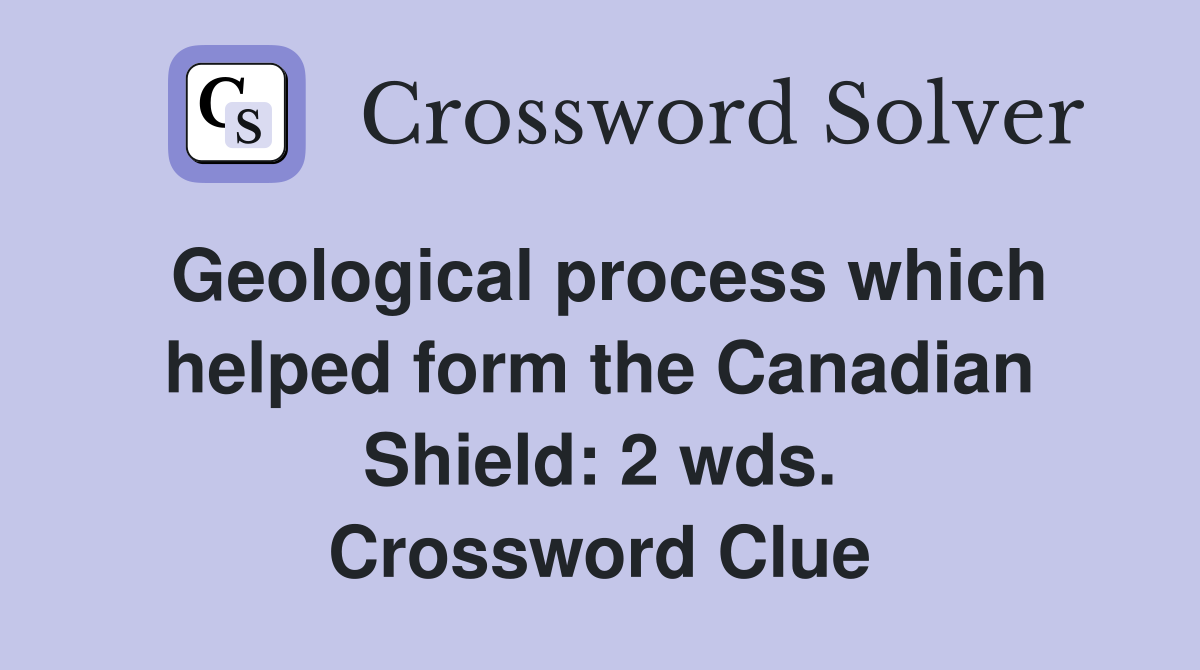 Geological process which helped form the Canadian Shield: 2 wds. Crossword Clue