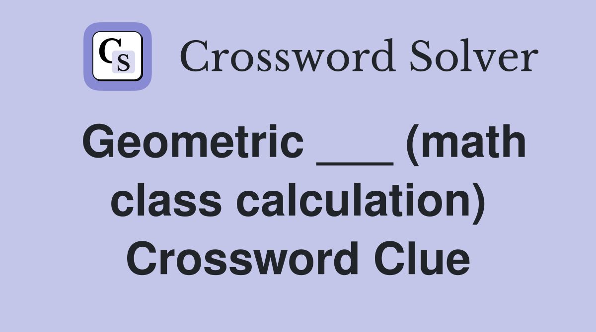 Geometric ___ (math class calculation) Crossword Clue