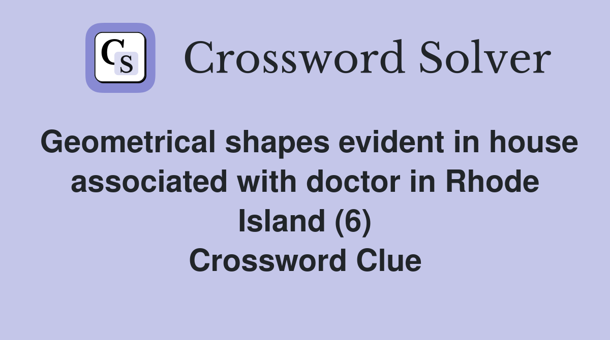 Geometrical shapes evident in house associated with doctor in Rhode Island (6) Crossword Clue