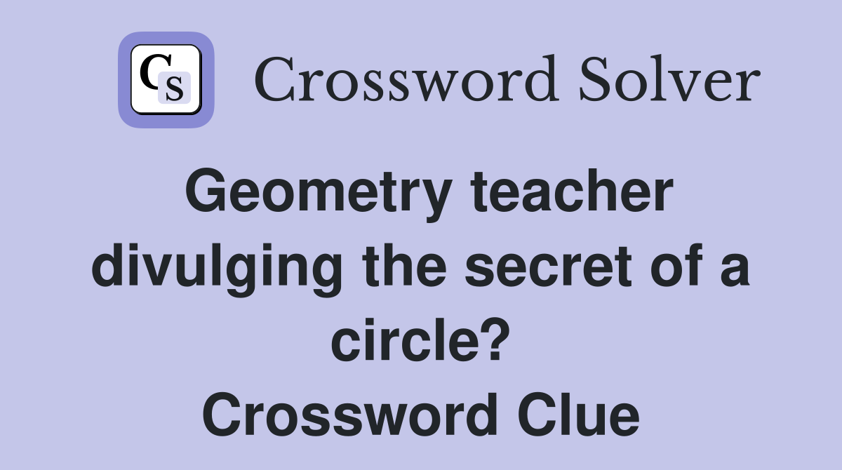 Geometry teacher divulging the secret of a circle? Crossword Clue