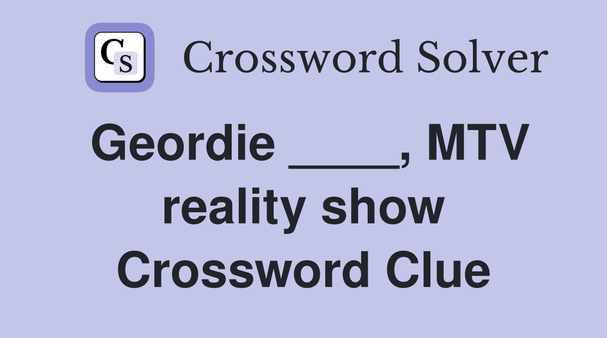 Geordie ____, MTV reality show Crossword Clue