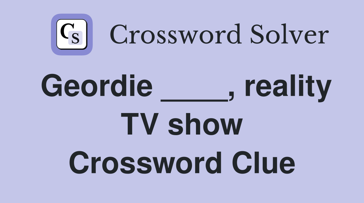 Geordie ____, reality TV show Crossword Clue