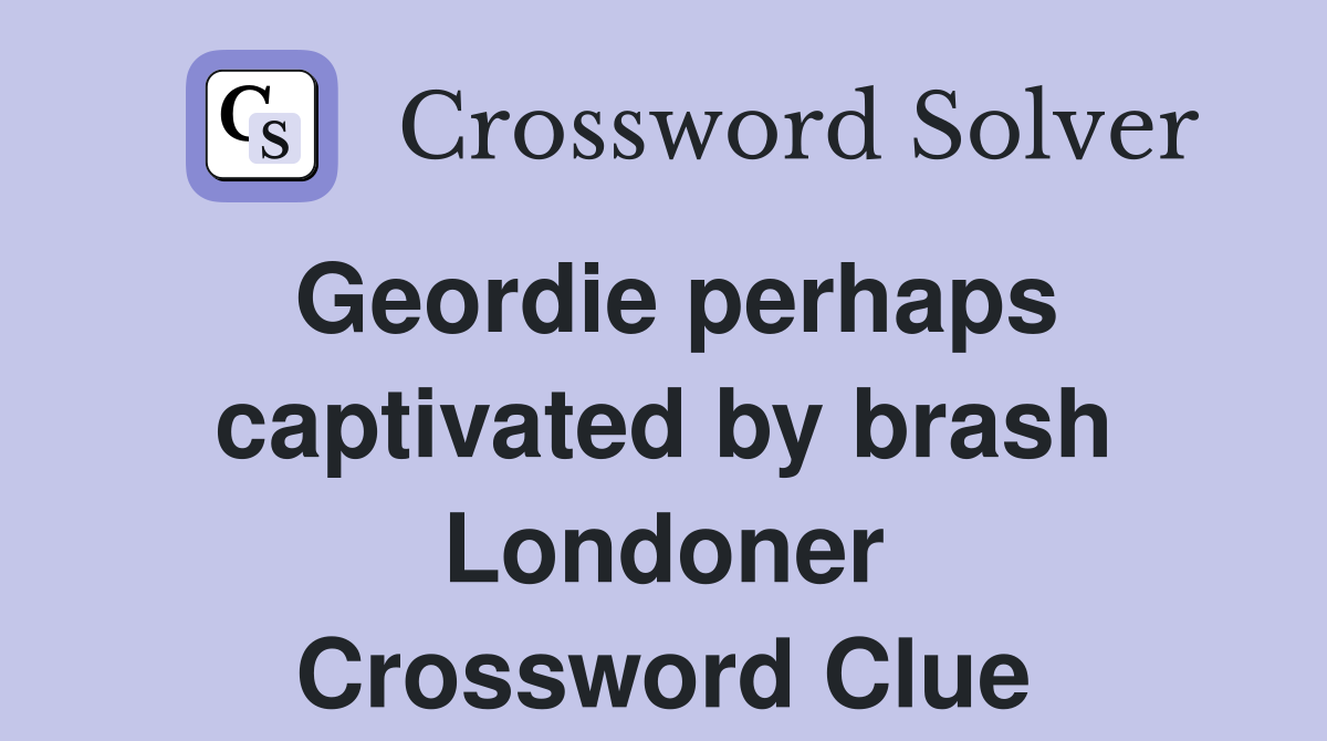 Geordie perhaps captivated by brash Londoner Crossword Clue