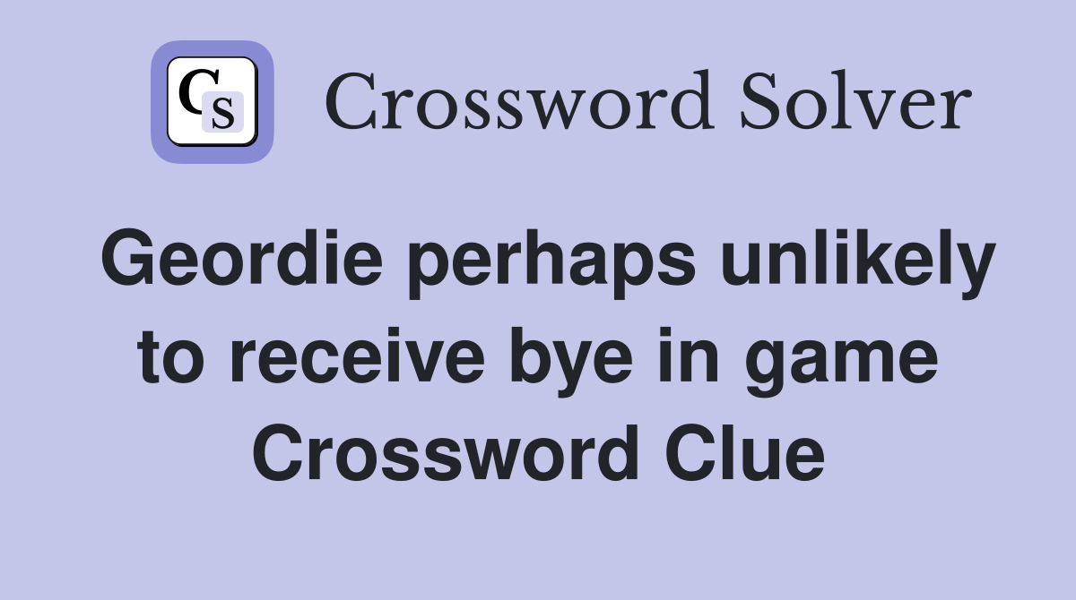Geordie perhaps unlikely to receive bye in game Crossword Clue