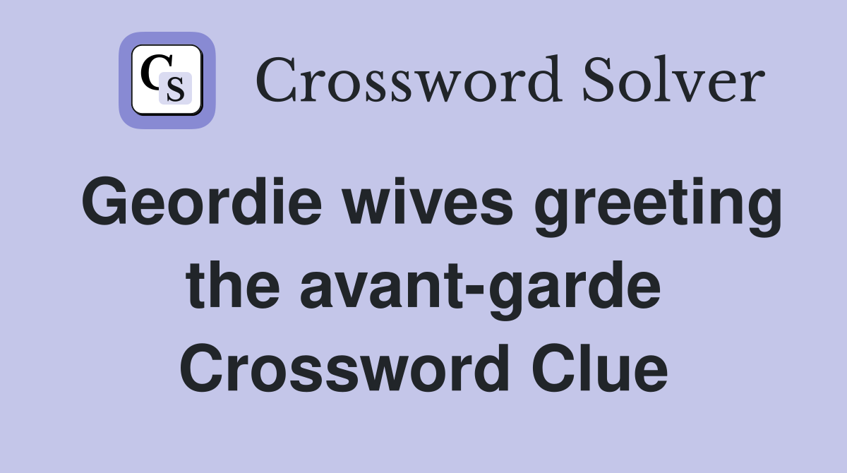 Geordie wives greeting the avant-garde Crossword Clue