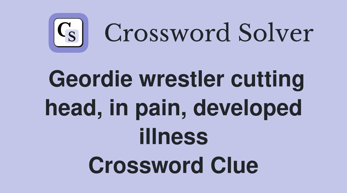 Geordie wrestler cutting head, in pain, developed illness Crossword Clue