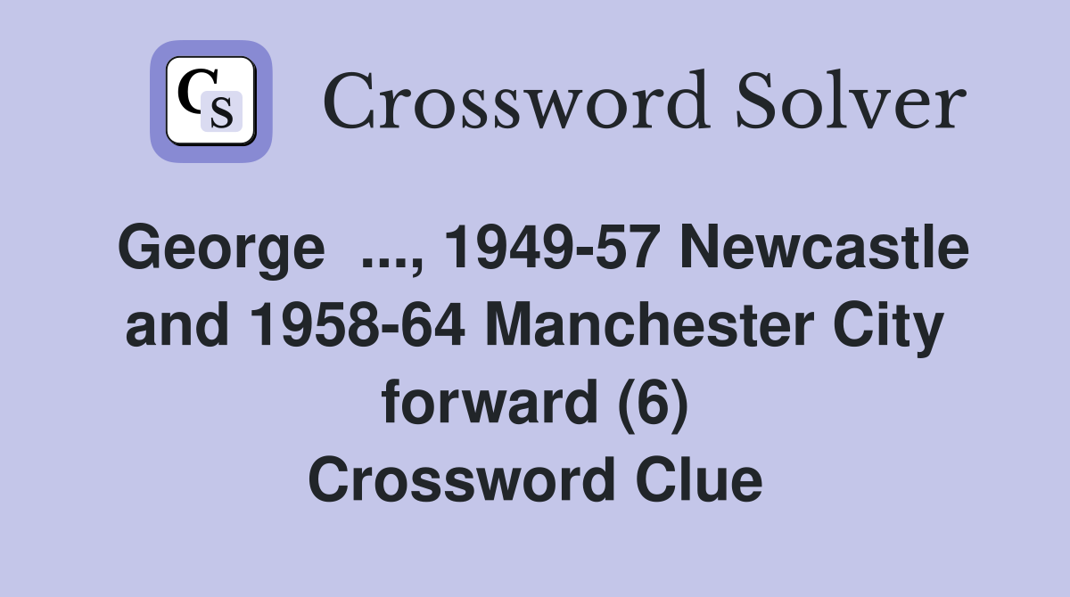George  ..., 1949-57 Newcastle and 1958-64 Manchester City forward (6) Crossword Clue
