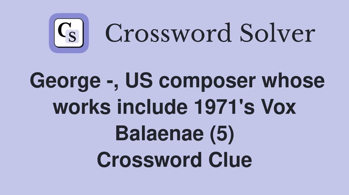 George -, US composer whose works include 1971's Vox Balaenae (5) Crossword Clue