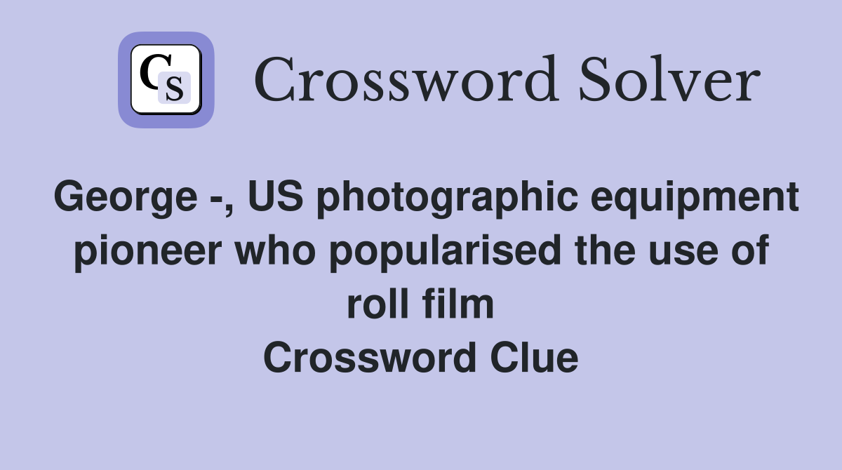 George -, US photographic equipment pioneer who popularised the use of roll film Crossword Clue
