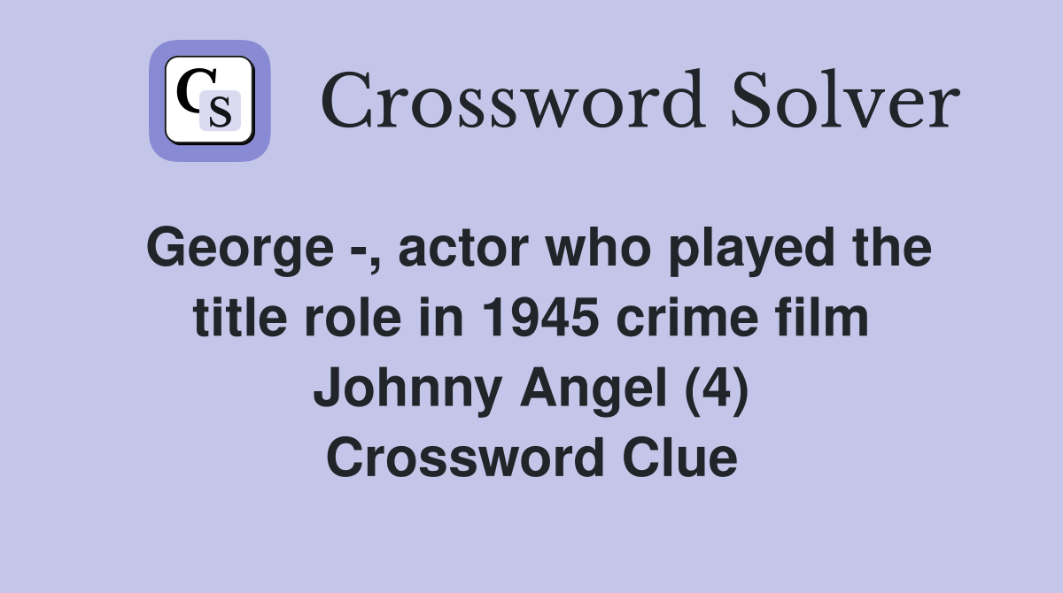 George -, actor who played the title role in 1945 crime film Johnny Angel (4) Crossword Clue