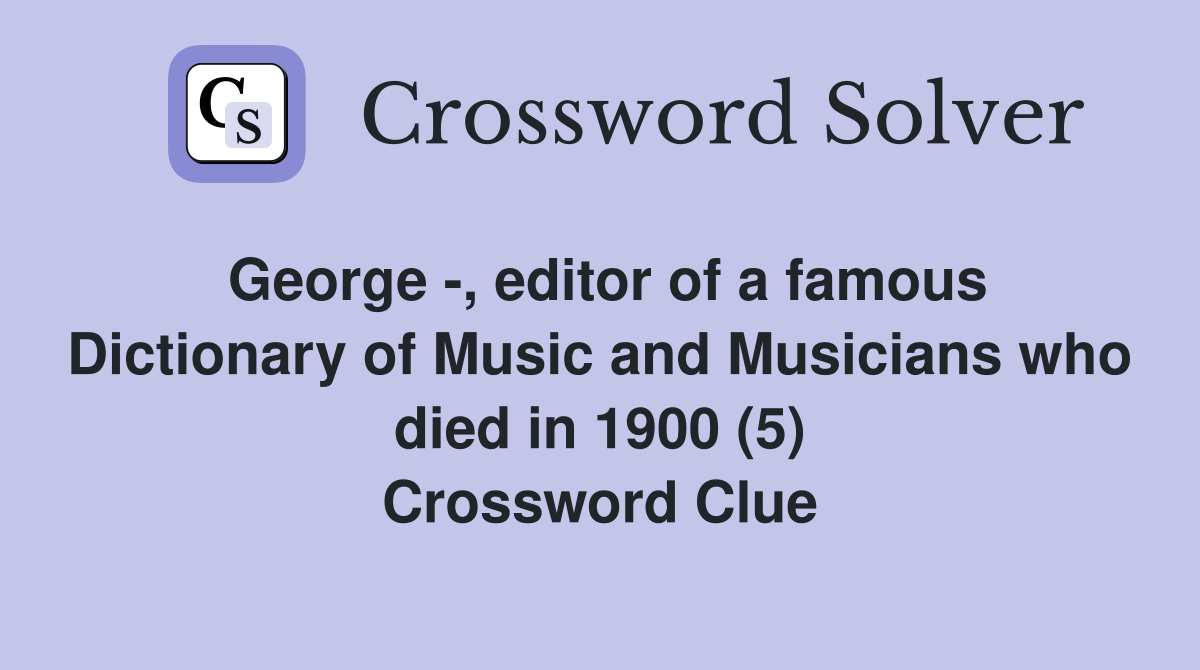 George -, editor of a famous Dictionary of Music and Musicians who died in 1900 (5) Crossword Clue