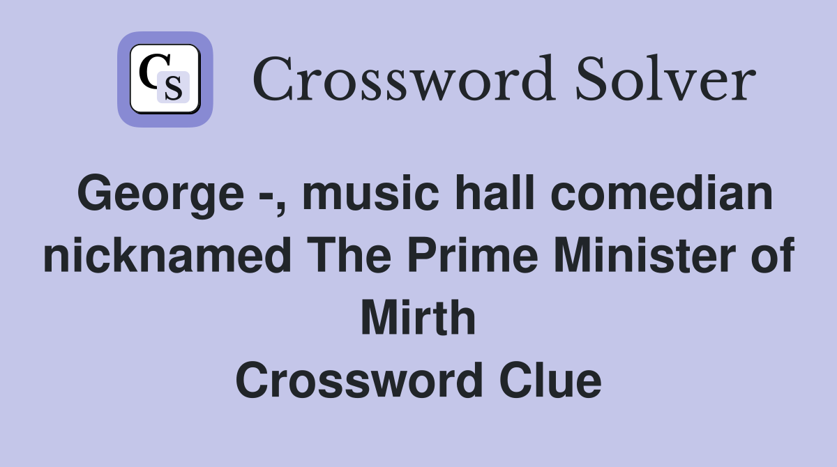 George -, music hall comedian nicknamed The Prime Minister of Mirth Crossword Clue