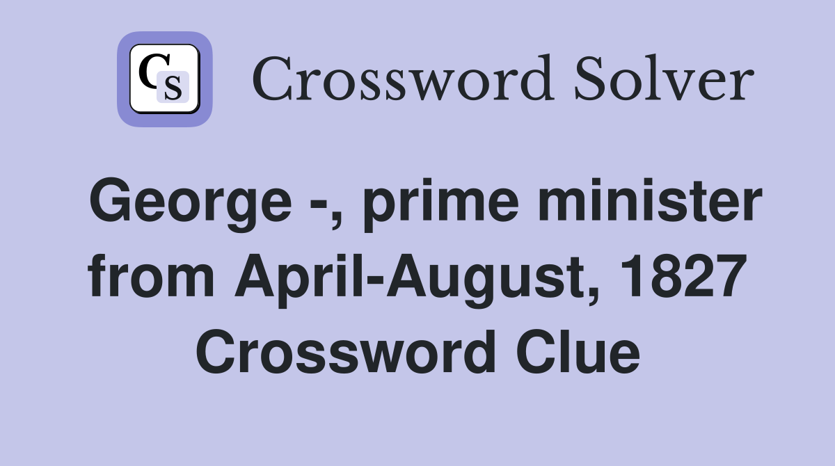 George -, prime minister from April-August, 1827 Crossword Clue