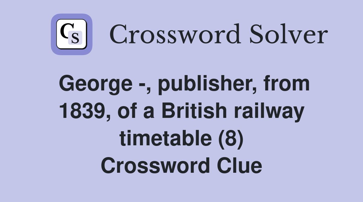 George -, publisher, from 1839, of a British railway timetable (8) Crossword Clue
