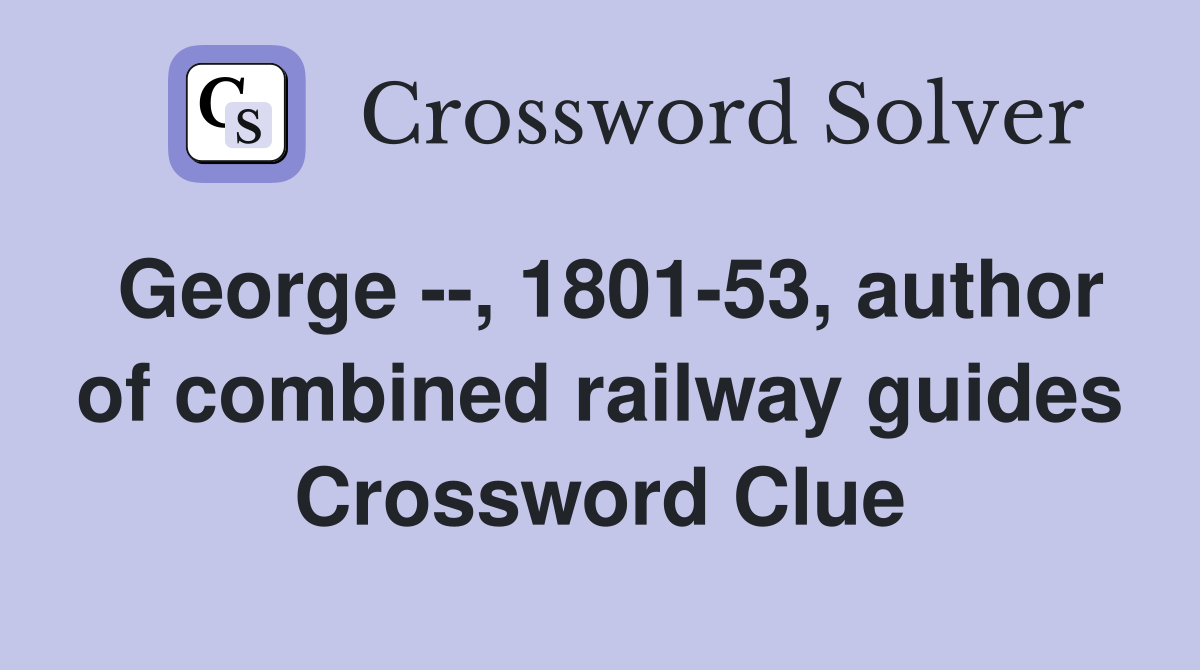 George --, 1801-53, author of combined railway guides Crossword Clue