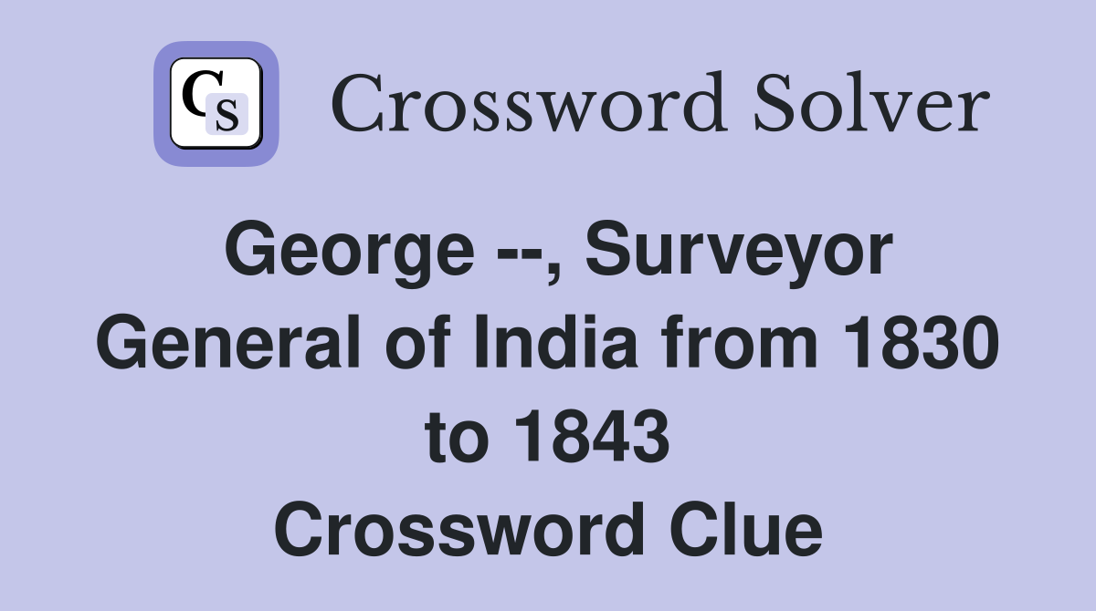 George --, Surveyor General of India from 1830 to 1843 Crossword Clue
