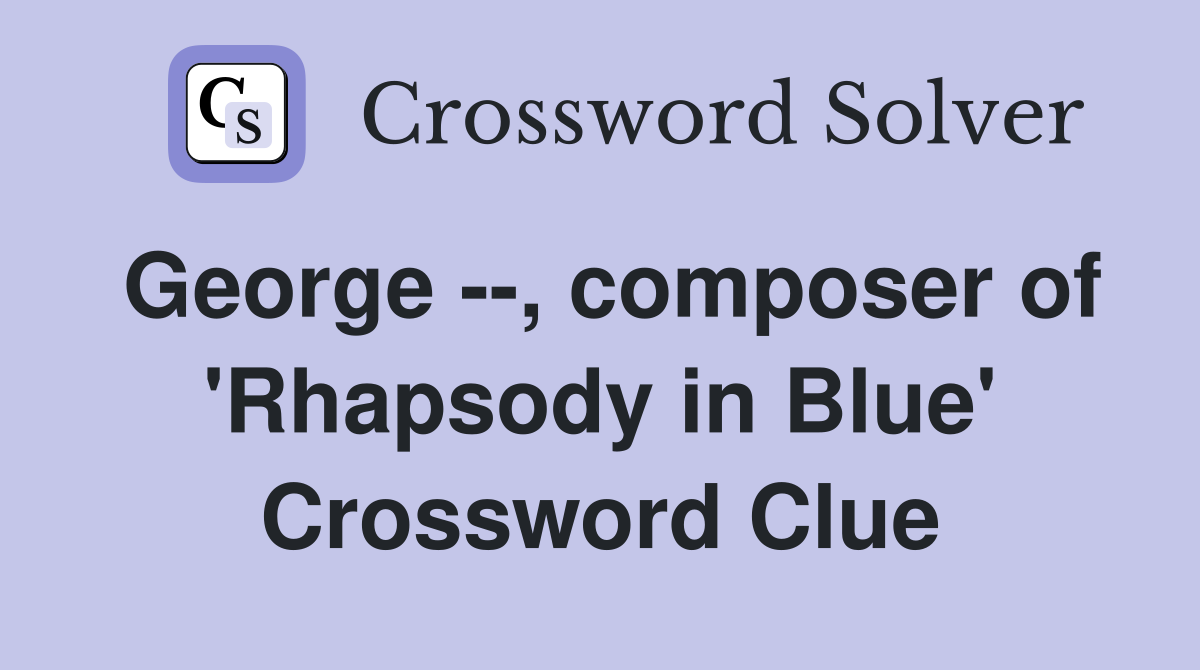 George --, composer of 'Rhapsody in Blue' Crossword Clue