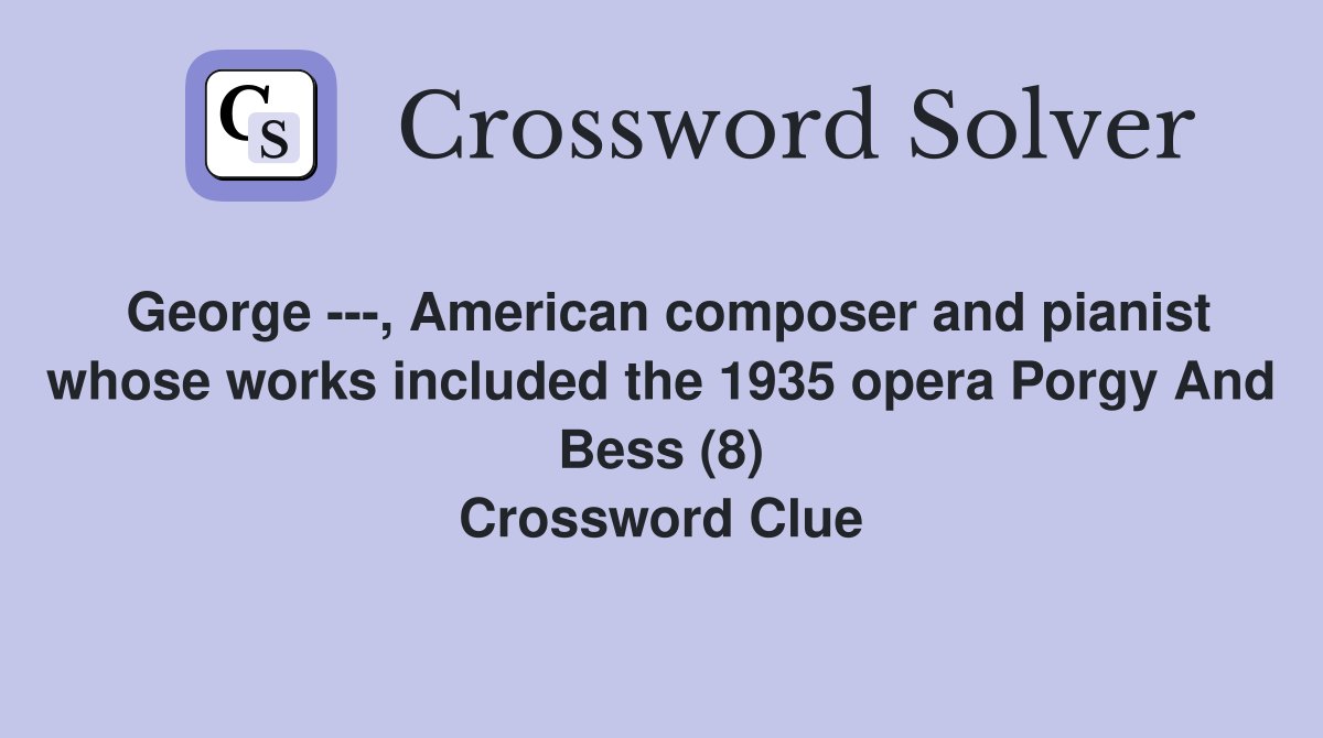 George ---, American composer and pianist whose works included the 1935 opera Porgy And Bess (8) Crossword Clue